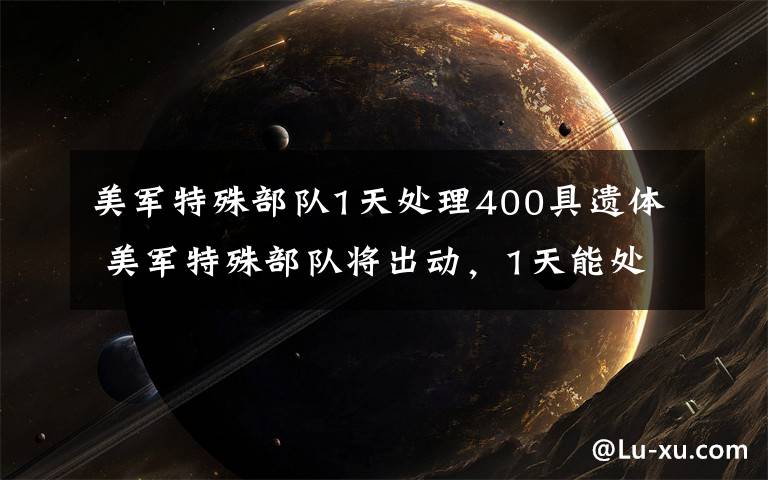 美军特殊部队1天处理400具遗体 美军特殊部队将出动，1天能处理400具遗体文章配图