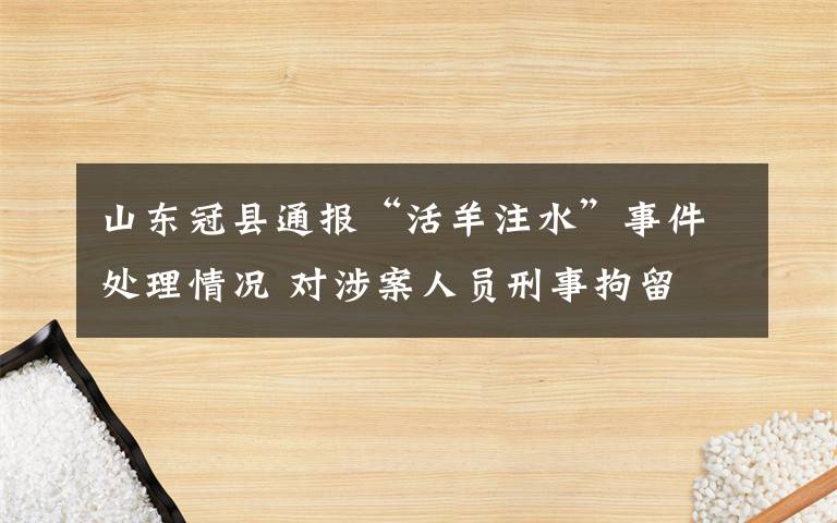 山东冠县通报“活羊注水”事件处理情况 对涉案人员刑事拘留 事件详情始末介绍！