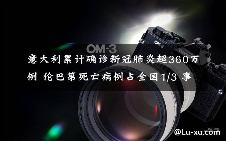 意大利累计确诊新冠肺炎超360万例 伦巴第死亡病例占全国1/3 事件详细经过！