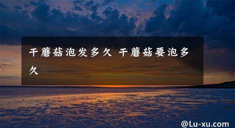 干蘑菇泡发多久 干蘑菇要泡多久文章配图