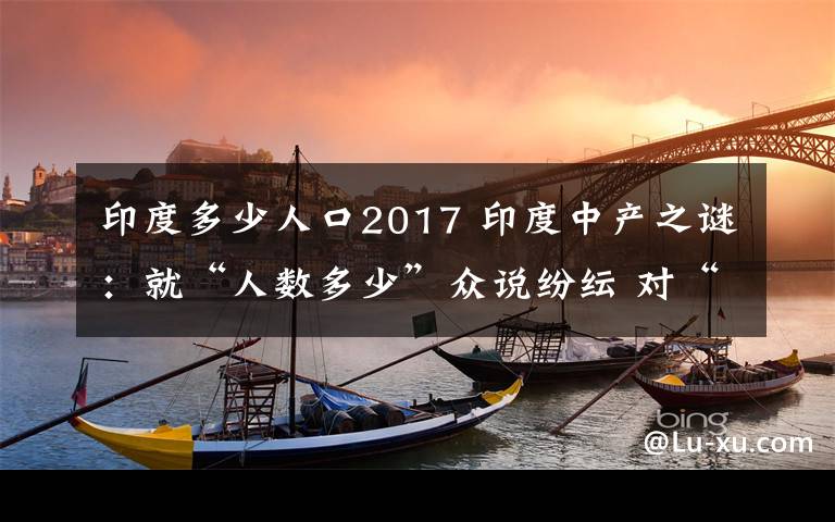 印度多少人口2017 印度中产之谜：就“人数多少”众说纷纭 对“正在崛起”没有争议