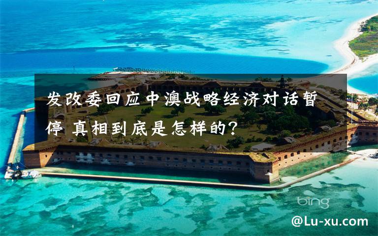 发改委回应中澳战略经济对话暂停 真相到底是怎样的？