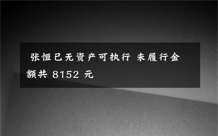  张恒已无资产可执行 未履行金额共 8152 元