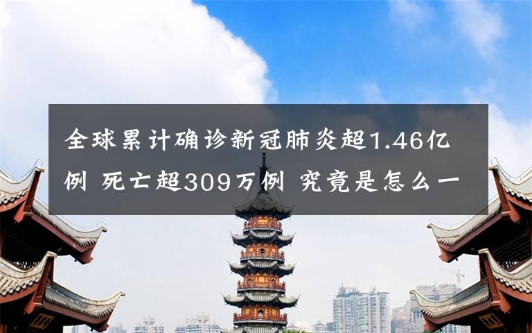 全球累计确诊新冠肺炎超1.46亿例 死亡超309万例 究竟是怎么一回事?