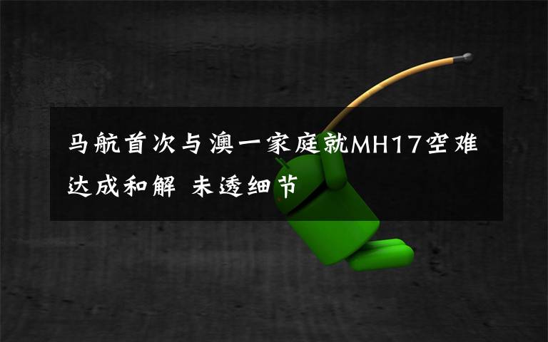马航首次与澳一家庭就MH17空难达成和解 未透细节文章配图