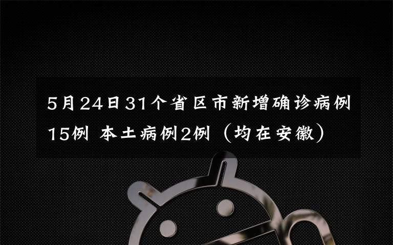 5月24日31个省区市新增确诊病例15例 本土病例2例（均在安徽） 对此大家怎么看？