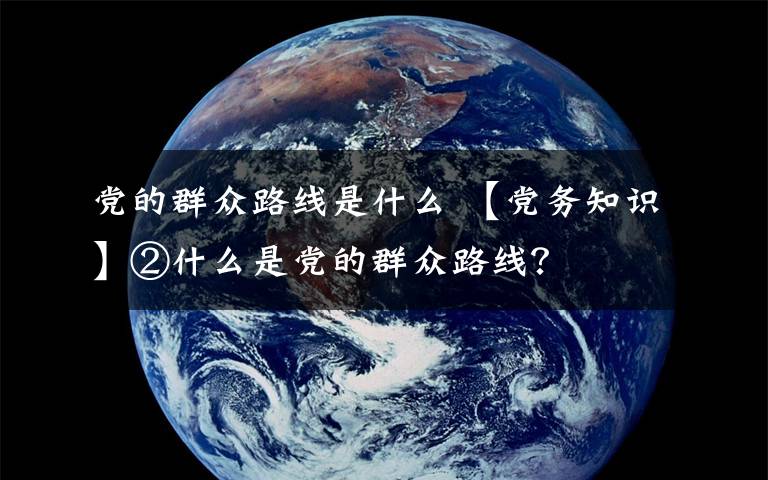 党的群众路线是什么 【党务知识】②什么是党的群众路线？
