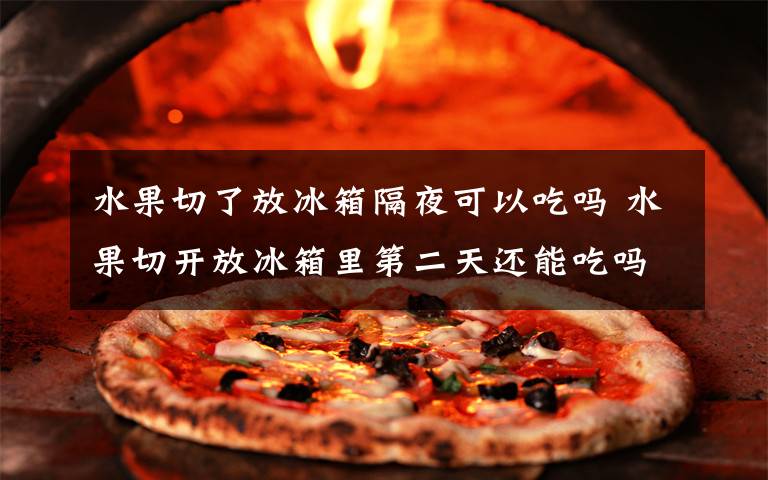 水果切了放冰箱隔夜可以吃吗 水果切开放冰箱里第二天还能吃吗文章配图
