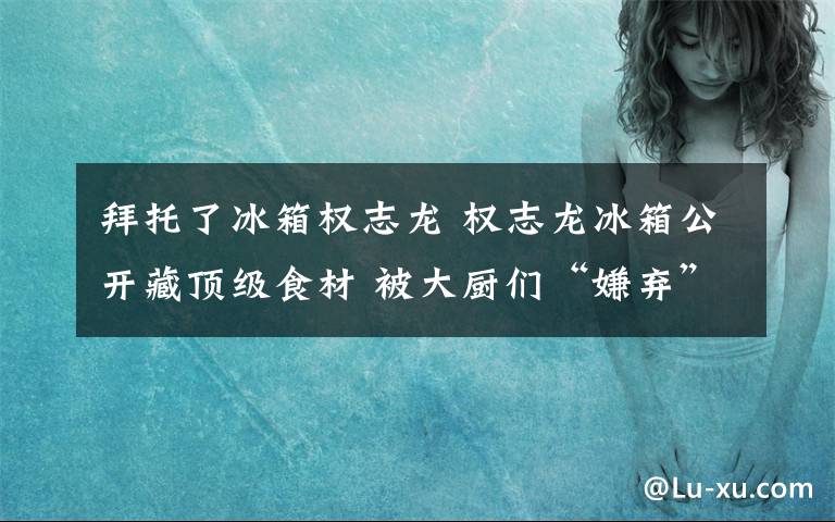 拜托了冰箱权志龙 权志龙冰箱公开藏顶级食材 被大厨们“嫌弃”不会吃