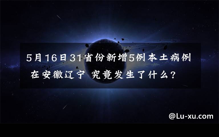 5月16日31省份新增5例本土病例 在安徽辽宁 究竟发生了什么?