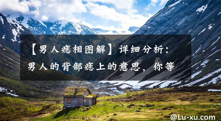 【男人痣相图解】详细分析：男人的背部痣上的意思，你等哪个部位有痣？文章配图