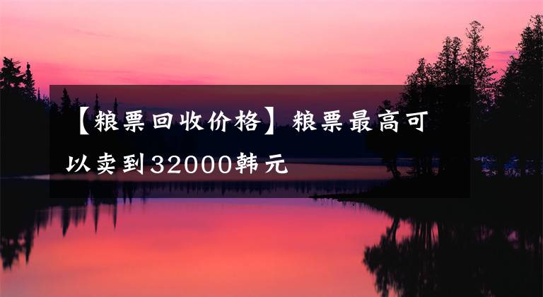 【粮票回收价格】粮票最高可以卖到32000韩元文章配图