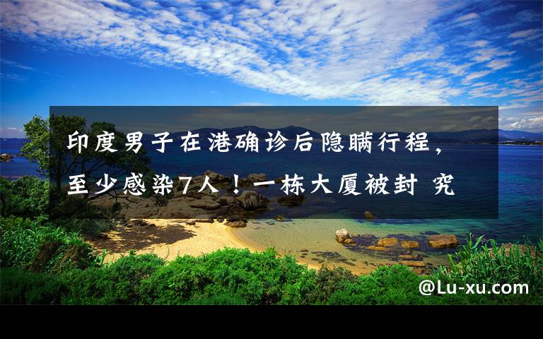 印度男子在港确诊后隐瞒行程，至少感染7人！一栋大厦被封 究竟是怎么一回事?