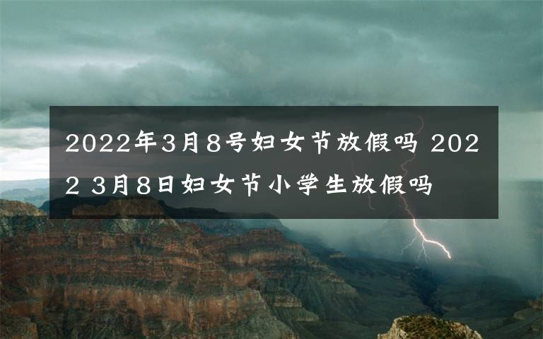 2022年3月8号妇女节放假吗 2022 3月8日妇女节小学生放假吗