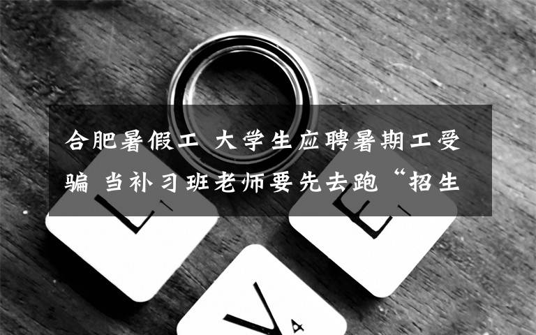 合肥暑假工 大学生应聘暑期工受骗 当补习班老师要先去跑“招生”