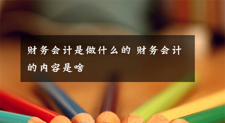 财务会计是做什么的 财务会计的内容是啥文章配图