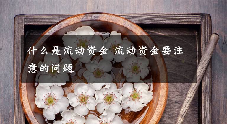 什么是流动资金 流动资金要注意的问题文章配图