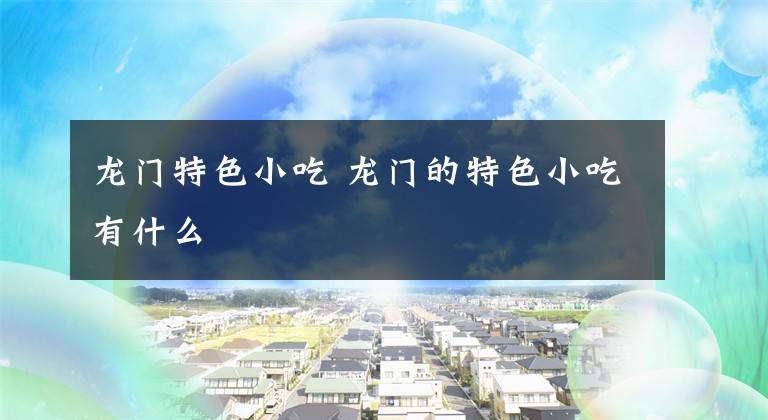 龙门特色小吃 龙门的特色小吃有什么文章配图