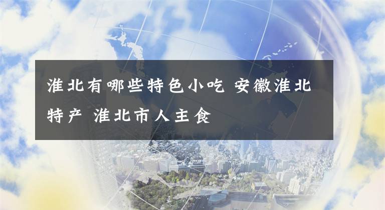 淮北有哪些特色小吃 安徽淮北特产 淮北市人主食文章配图