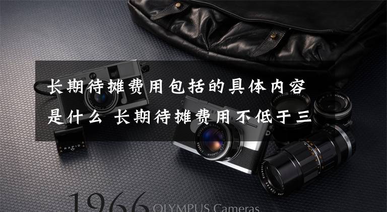 长期待摊费用包括的具体内容是什么 长期待摊费用不低于三年文章配图