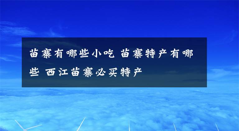 苗寨有哪些小吃 苗寨特产有哪些 西江苗寨必买特产