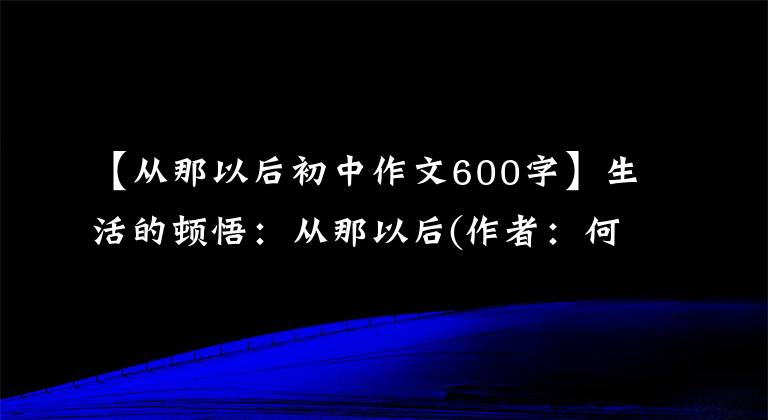 【从那以后初中作文600字】生活的顿悟：从那以后(作者：何祖民)