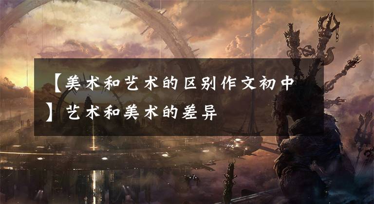 【美术和艺术的区别作文初中】艺术和美术的差异文章配图