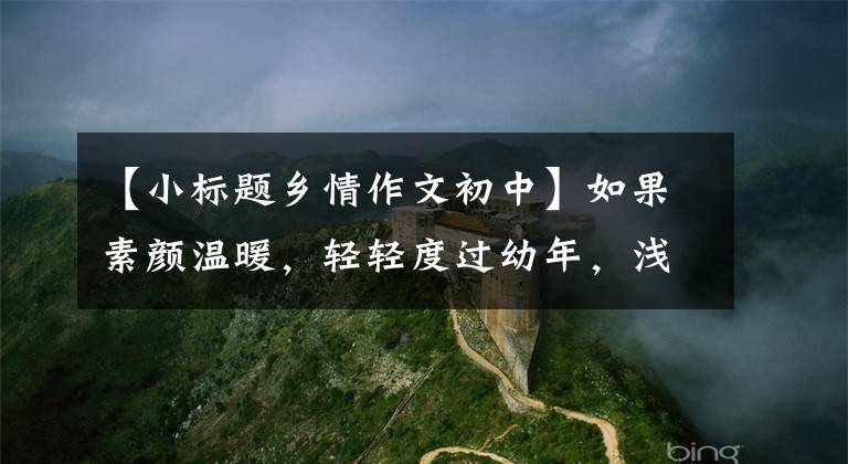 【小标题乡情作文初中】如果素颜温暖，轻轻度过幼年，浅唱清欢，欣赏优秀的作文，请欣赏《乡情》