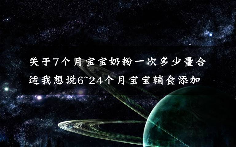 关于7个月宝宝奶粉一次多少量合适我想说6~24个月宝宝辅食添加难点：辅食怎么吃，吃多少，喝奶喝多少？