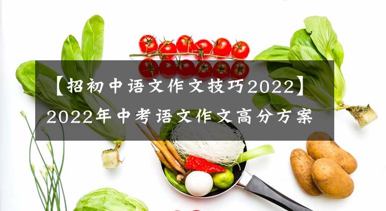 【招初中语文作文技巧2022】2022年中考语文作文高分方案自我成长秘籍(可打印)家长传达给孩子