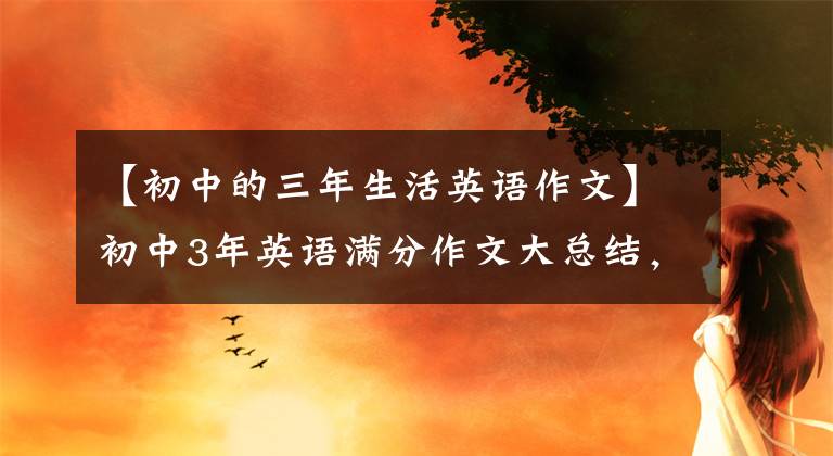 【初中的三年生活英语作文】初中3年英语满分作文大总结，初中1月2日3日一定要看