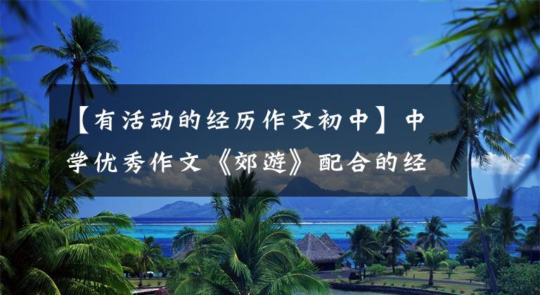 【有活动的经历作文初中】中学优秀作文《郊游》配合的经验，充满笑声的回忆文章配图