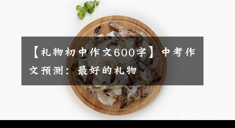 【礼物初中作文600字】中考作文预测：最好的礼物