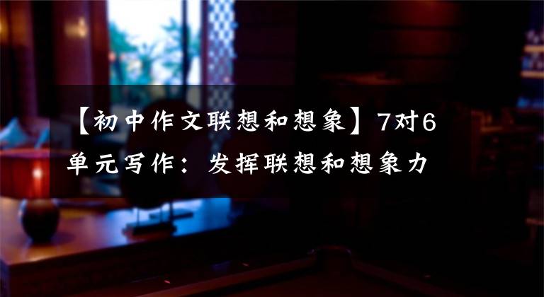 【初中作文联想和想象】7对6单元写作：发挥联想和想象力