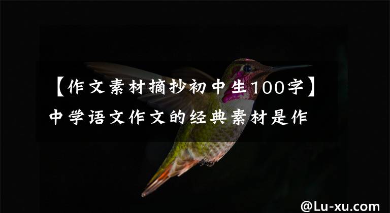 【作文素材摘抄初中生100字】中学语文作文的经典素材是作文很有用的