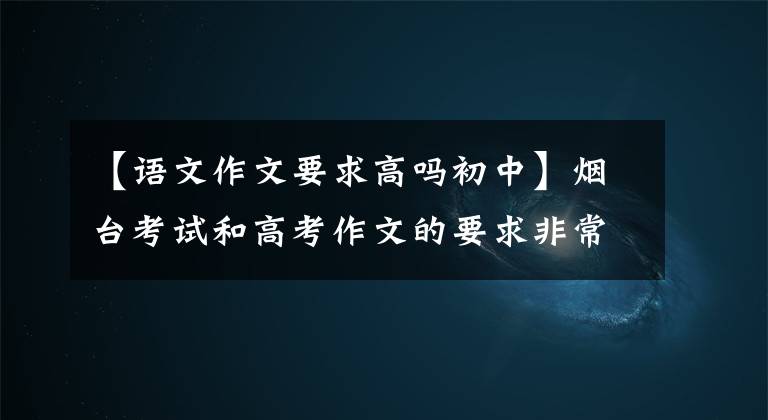 【语文作文要求高吗初中】烟台考试和高考作文的要求非常适合语文教师分析今年高考作文命题。