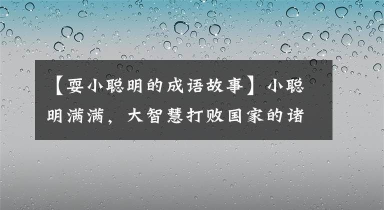 【耍小聪明的成语故事】小聪明满满，大智慧打败国家的诸葛亮以历史为实