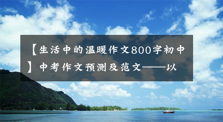 【生活中的温暖作文800字初中】中考作文预测及范文——以“温暖”为主题的作文