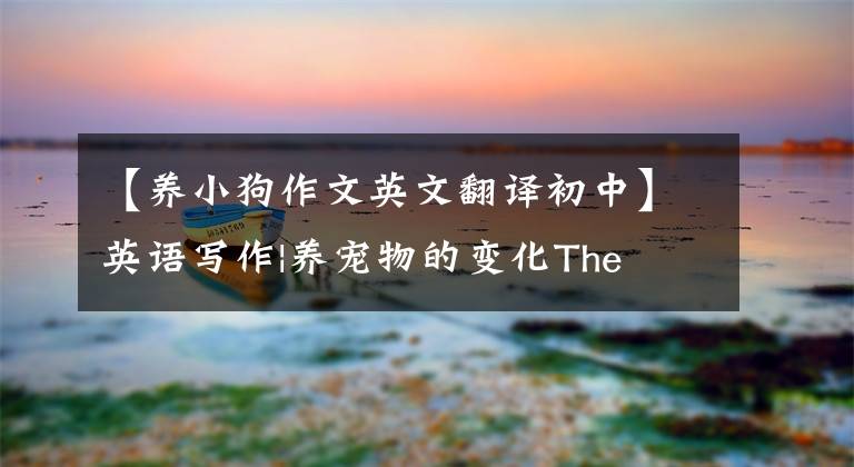 【养小狗作文英文翻译初中】英语写作|养宠物的变化The  Changes  of  Raising  a  Pet文章配图