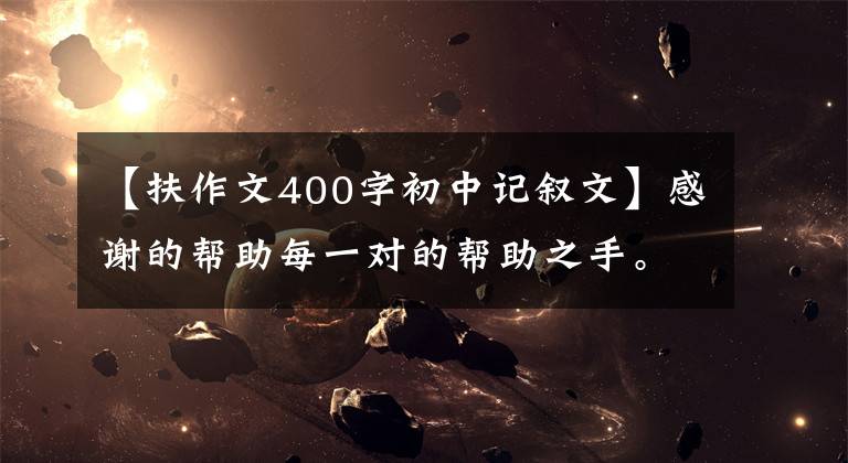 【扶作文400字初中记叙文】感谢的帮助每一对的帮助之手。