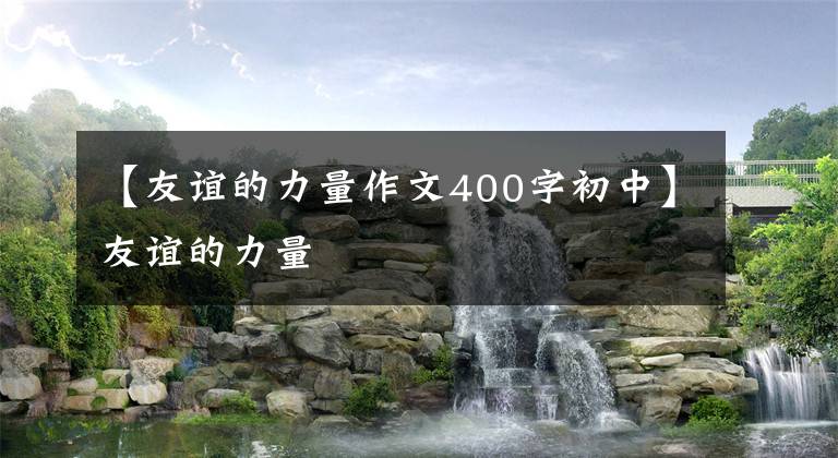 【友谊的力量作文400字初中】友谊的力量