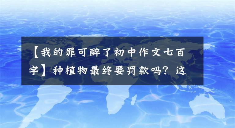 【我的罪可醉了初中作文七百字】种植物最终要罚款吗？这些东西不简单，千万不要种