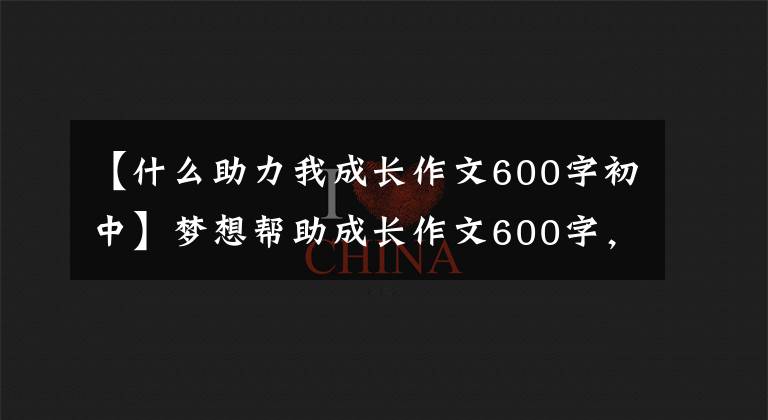 【什么助力我成长作文600字初中】梦想帮助成长作文600字，成长相关作文(2)