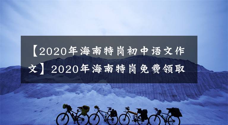 【2020年海南特岗初中语文作文】2020年海南特岗免费领取《预测报》和模拟权