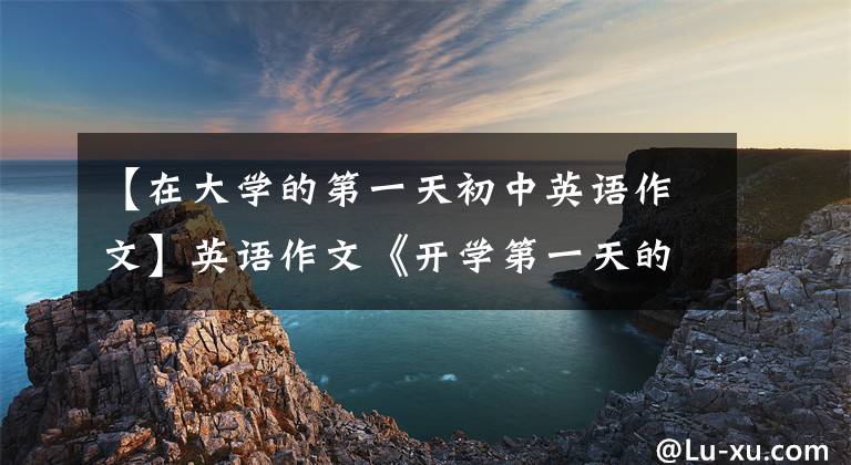 【在大学的第一天初中英语作文】英语作文《开学第一天的感受》这样写