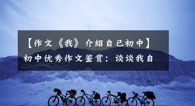 【作文《我》介绍自己初中】初中优秀作文鉴赏：谈谈我自己。