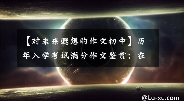 【对未来遐想的作文初中】历年入学考试满分作文鉴赏：在阳光下一起憧憬未来