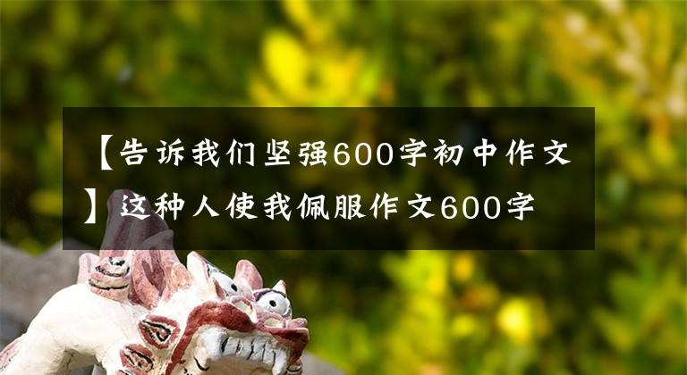 【告诉我们坚强600字初中作文】这种人使我佩服作文600字