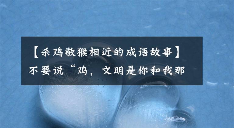 【杀鸡敬猴相近的成语故事】不要说“鸡，文明是你和我那个人”，这些带“鸡”的成语你都知道吗？文章配图