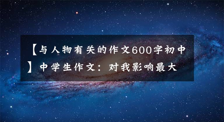 【与人物有关的作文600字初中】中学生作文：对我影响最大的人